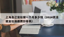 上海自己交社保一个月多少钱（2024灵活就业社保缴费价格表）