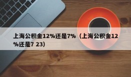 上海公积金12%还是7%（上海公积金12%还是7 23）