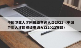 中国卫生人才网成绩查询入口2021（中国卫生人才网成绩查询入口2023官网）